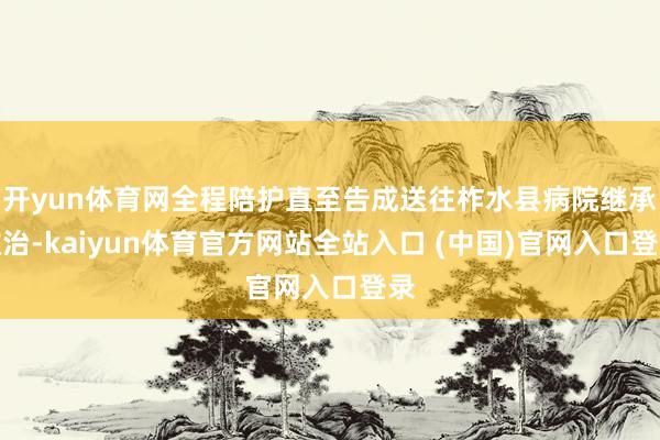 开yun体育网全程陪护直至告成送往柞水县病院继承救治-kaiyun体育官方网站全站入口 (中国)官网入口登录