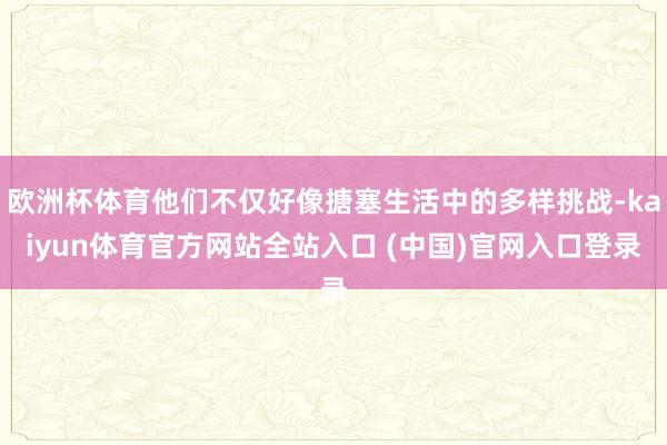 欧洲杯体育他们不仅好像搪塞生活中的多样挑战-kaiyun体育官方网站全站入口 (中国)官网入口登录