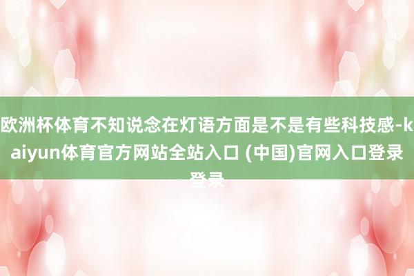 欧洲杯体育不知说念在灯语方面是不是有些科技感-kaiyun体育官方网站全站入口 (中国)官网入口登录
