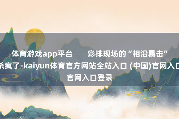 体育游戏app平台       彩排现场的“相沿暴击”更是杀疯了-kaiyun体育官方网站全站入口 (中国)官网入口登录