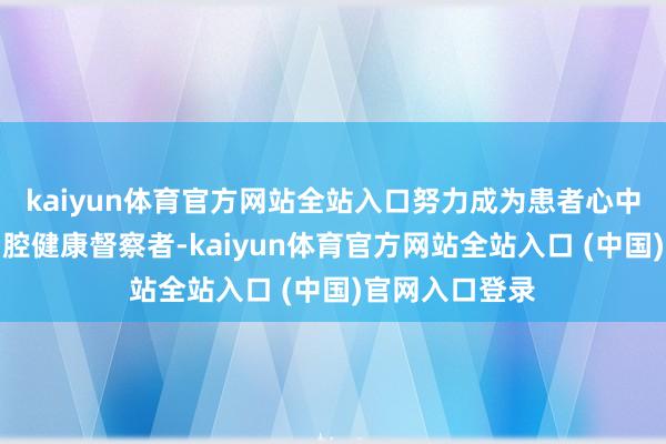 kaiyun体育官方网站全站入口努力成为患者心中值得相信的口腔健康督察者-kaiyun体育官方网站全站入口 (中国)官网入口登录