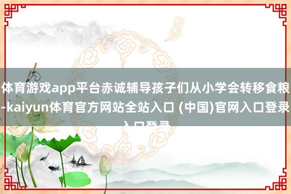 体育游戏app平台赤诚辅导孩子们从小学会转移食粮-kaiyun体育官方网站全站入口 (中国)官网入口登录