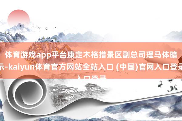 体育游戏app平台 康定木格措景区副总司理马体暗示-kaiyun体育官方网站全站入口 (中国)官网入口登录