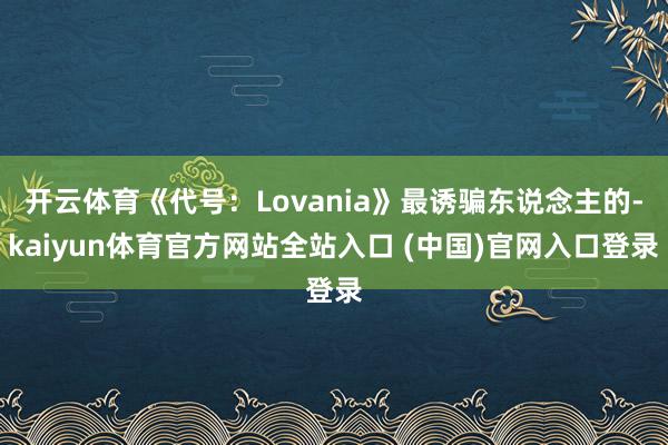 开云体育《代号：Lovania》最诱骗东说念主的-kaiyun体育官方网站全站入口 (中国)官网入口登录