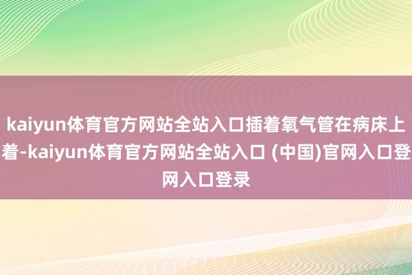kaiyun体育官方网站全站入口插着氧气管在病床上躺着-kaiyun体育官方网站全站入口 (中国)官网入口登录