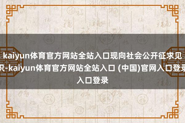 kaiyun体育官方网站全站入口现向社会公开征求见识-kaiyun体育官方网站全站入口 (中国)官网入口登录