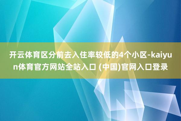 开云体育区分前去入住率较低的4个小区-kaiyun体育官方网站全站入口 (中国)官网入口登录
