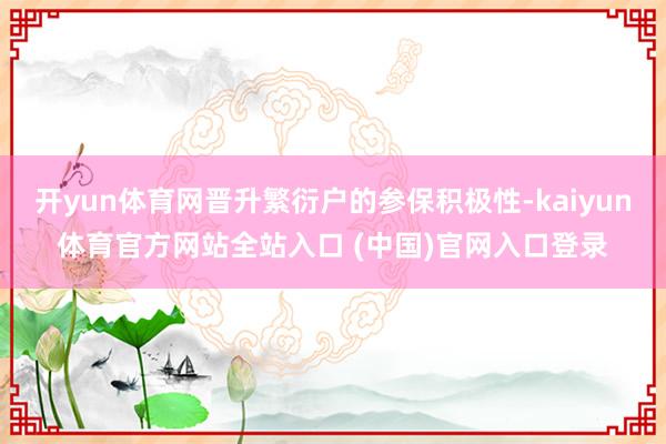 开yun体育网晋升繁衍户的参保积极性-kaiyun体育官方网站全站入口 (中国)官网入口登录