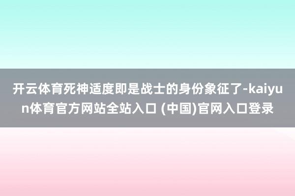 开云体育死神适度即是战士的身份象征了-kaiyun体育官方网站全站入口 (中国)官网入口登录