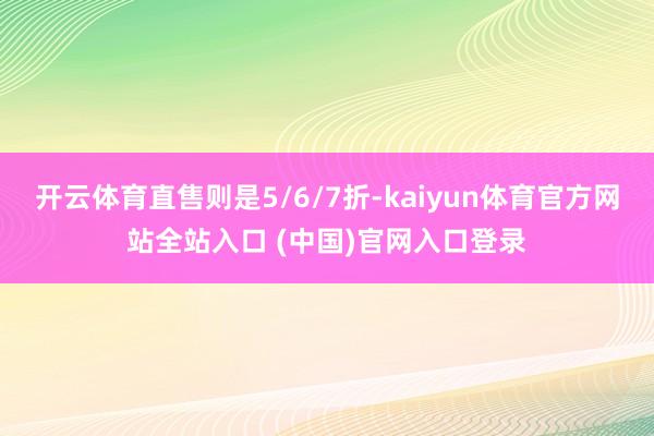 开云体育直售则是5/6/7折-kaiyun体育官方网站全站入口 (中国)官网入口登录