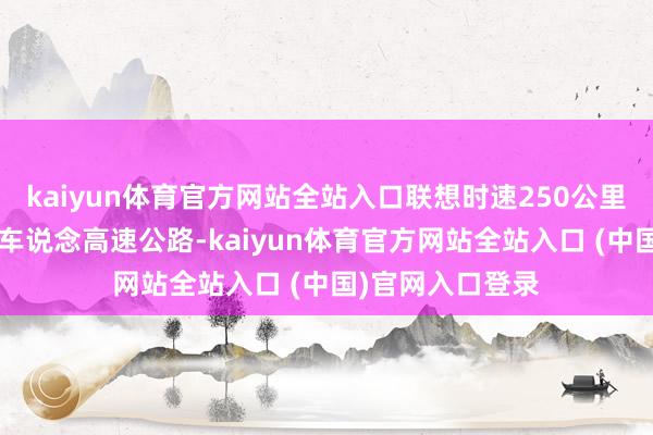 kaiyun体育官方网站全站入口联想时速250公里；公路为双向6车说念高速公路-kaiyun体育官方网站全站入口 (中国)官网入口登录
