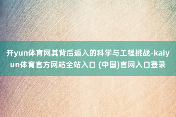 开yun体育网其背后遁入的科学与工程挑战-kaiyun体育官方网站全站入口 (中国)官网入口登录