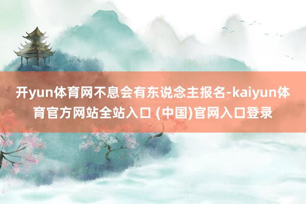 开yun体育网不息会有东说念主报名-kaiyun体育官方网站全站入口 (中国)官网入口登录
