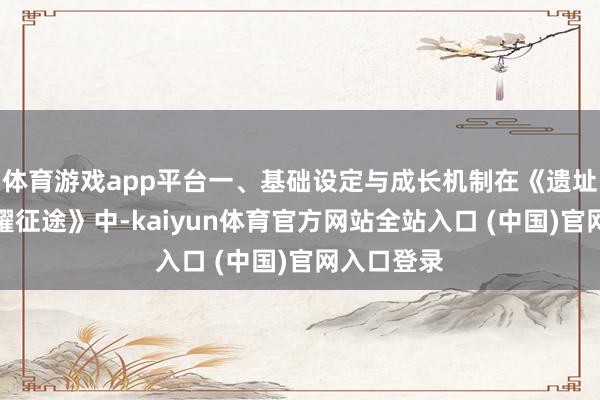 体育游戏app平台一、基础设定与成长机制在《遗址手游:荣耀征途》中-kaiyun体育官方网站全站入口 (中国)官网入口登录