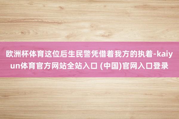 欧洲杯体育这位后生民警凭借着我方的执着-kaiyun体育官方网站全站入口 (中国)官网入口登录