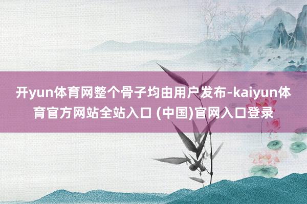 开yun体育网整个骨子均由用户发布-kaiyun体育官方网站全站入口 (中国)官网入口登录