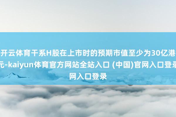 开云体育干系H股在上市时的预期市值至少为30亿港元-kaiyun体育官方网站全站入口 (中国)官网入口登录