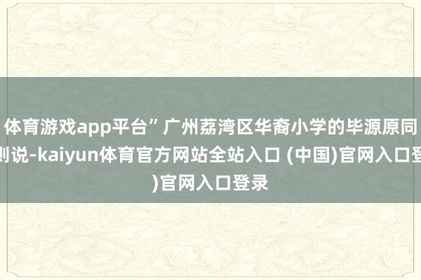 体育游戏app平台”广州荔湾区华裔小学的毕源原同学则说-kaiyun体育官方网站全站入口 (中国)官网入口登录
