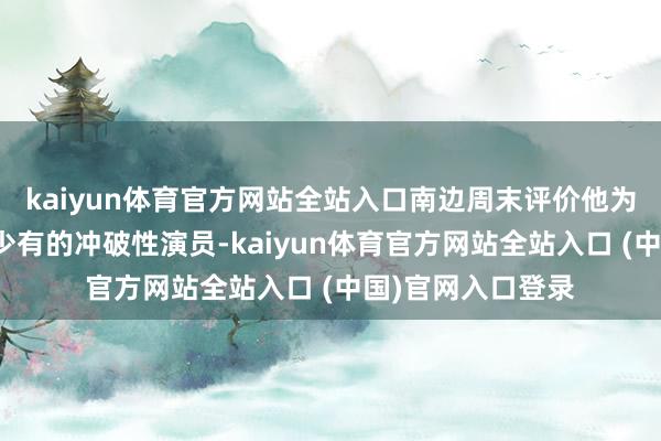 kaiyun体育官方网站全站入口南边周末评价他为近十年话剧领域少有的冲破性演员-kaiyun体育官方网站全站入口 (中国)官网入口登录