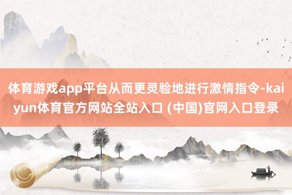 体育游戏app平台从而更灵验地进行激情指令-kaiyun体育官方网站全站入口 (中国)官网入口登录