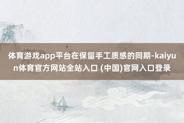 体育游戏app平台在保留手工质感的同期-kaiyun体育官方网站全站入口 (中国)官网入口登录