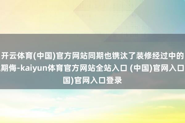 开云体育(中国)官方网站同期也镌汰了装修经过中的环境期侮-kaiyun体育官方网站全站入口 (中国)官网入口登录