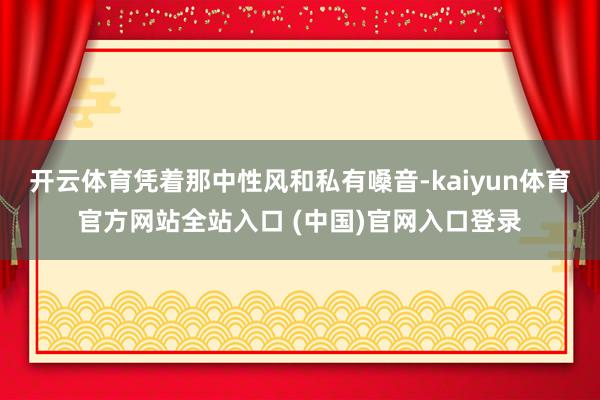 开云体育凭着那中性风和私有嗓音-kaiyun体育官方网站全站入口 (中国)官网入口登录