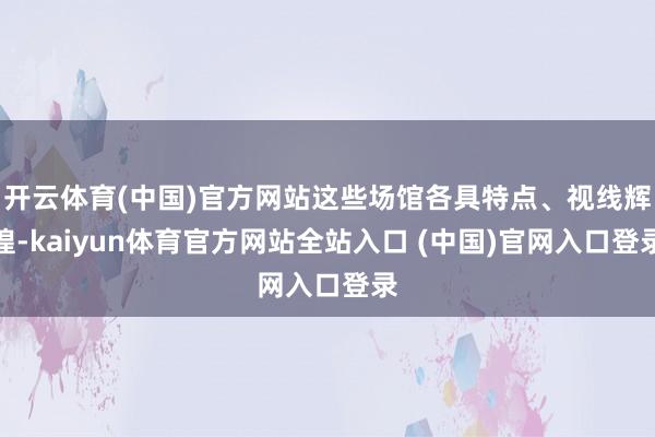 开云体育(中国)官方网站这些场馆各具特点、视线辉煌-kaiyun体育官方网站全站入口 (中国)官网入口登录