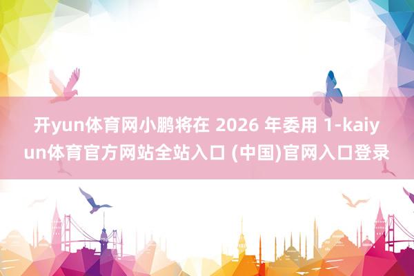 开yun体育网小鹏将在 2026 年委用 1-kaiyun体育官方网站全站入口 (中国)官网入口登录
