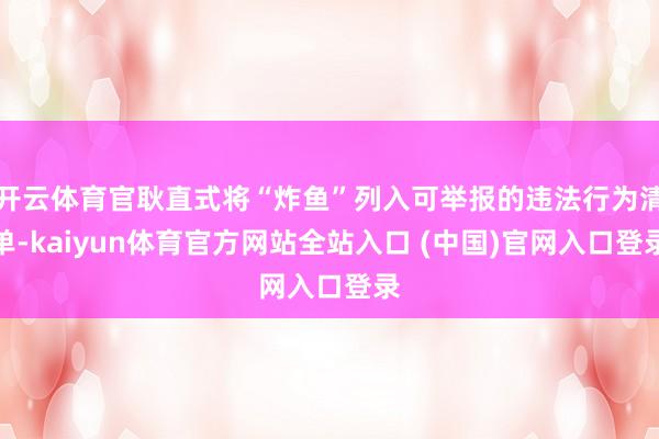 开云体育官耿直式将“炸鱼”列入可举报的违法行为清单-kaiyun体育官方网站全站入口 (中国)官网入口登录
