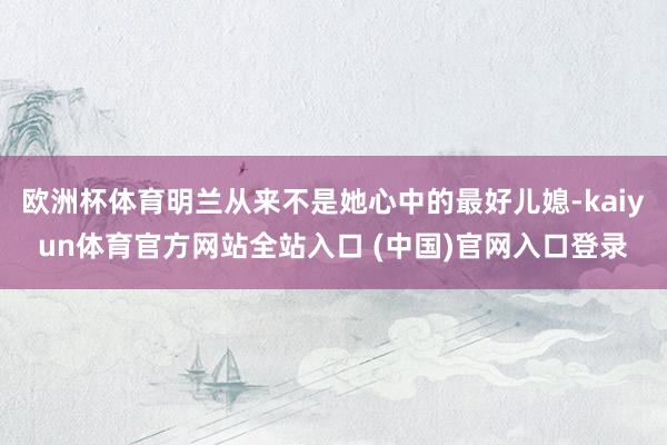 欧洲杯体育明兰从来不是她心中的最好儿媳-kaiyun体育官方网站全站入口 (中国)官网入口登录