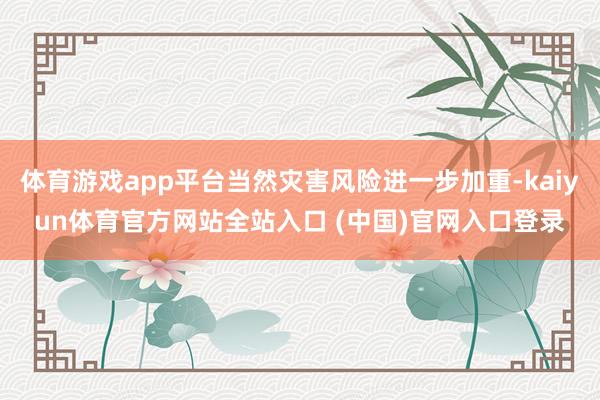 体育游戏app平台当然灾害风险进一步加重-kaiyun体育官方网站全站入口 (中国)官网入口登录