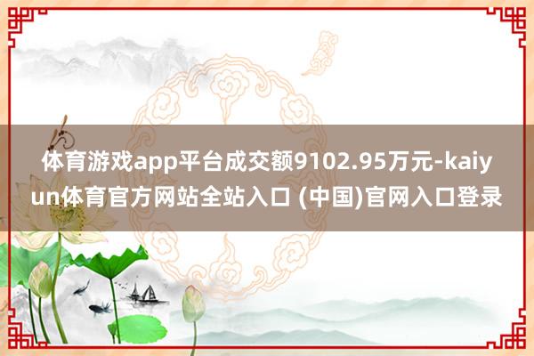 体育游戏app平台成交额9102.95万元-kaiyun体育官方网站全站入口 (中国)官网入口登录