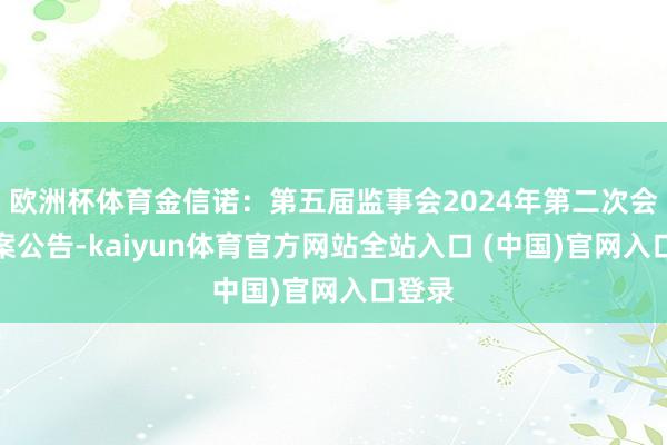 欧洲杯体育金信诺：第五届监事会2024年第二次会议方案公告-kaiyun体育官方网站全站入口 (中国)官网入口登录