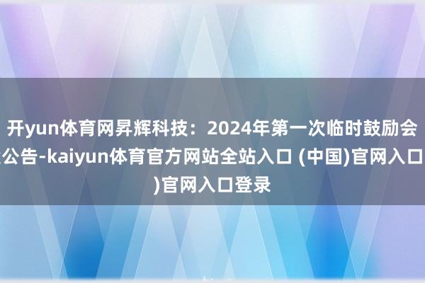 开yun体育网昇辉科技：2024年第一次临时鼓励会方案公告-kaiyun体育官方网站全站入口 (中国)官网入口登录