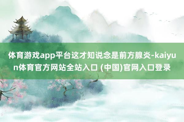 体育游戏app平台这才知说念是前方腺炎-kaiyun体育官方网站全站入口 (中国)官网入口登录