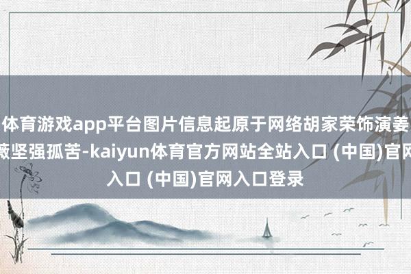 体育游戏app平台图片信息起原于网络胡家荣饰演姜采薇姜采薇坚强孤苦-kaiyun体育官方网站全站入口 (中国)官网入口登录