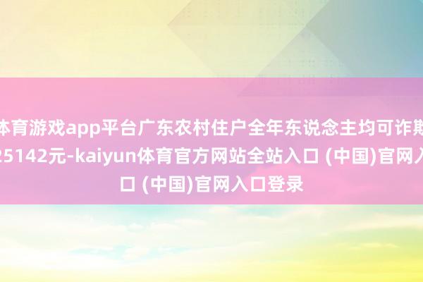 体育游戏app平台广东农村住户全年东说念主均可诈欺收入为25142元-kaiyun体育官方网站全站入口 (中国)官网入口登录