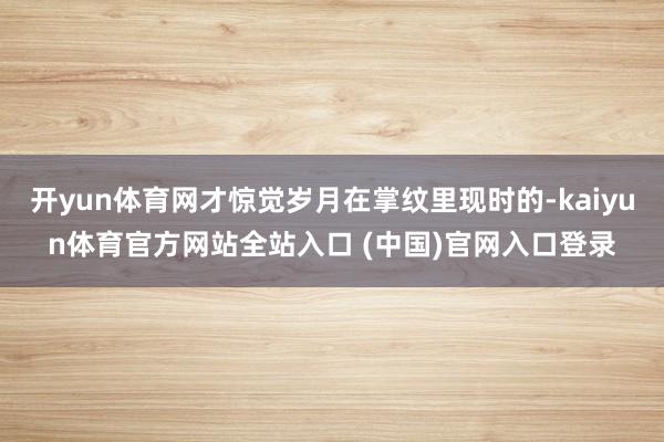 开yun体育网才惊觉岁月在掌纹里现时的-kaiyun体育官方网站全站入口 (中国)官网入口登录