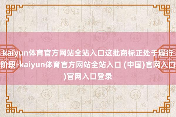 kaiyun体育官方网站全站入口这批商标正处于履行审查阶段-kaiyun体育官方网站全站入口 (中国)官网入口登录