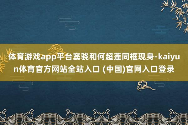 体育游戏app平台窦骁和何超莲同框现身-kaiyun体育官方网站全站入口 (中国)官网入口登录