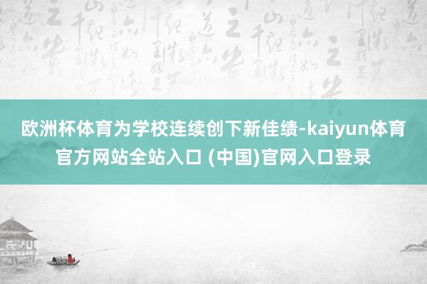 欧洲杯体育为学校连续创下新佳绩-kaiyun体育官方网站全站入口 (中国)官网入口登录