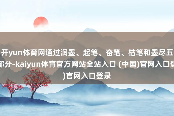 开yun体育网通过润墨、起笔、奋笔、枯笔和墨尽五个部分-kaiyun体育官方网站全站入口 (中国)官网入口登录
