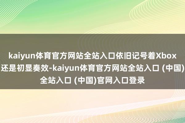 kaiyun体育官方网站全站入口依旧记号着Xbox的多平台计划还是初显奏效-kaiyun体育官方网站全站入口 (中国)官网入口登录