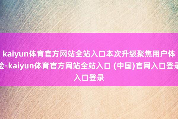 kaiyun体育官方网站全站入口本次升级聚焦用户体验-kaiyun体育官方网站全站入口 (中国)官网入口登录