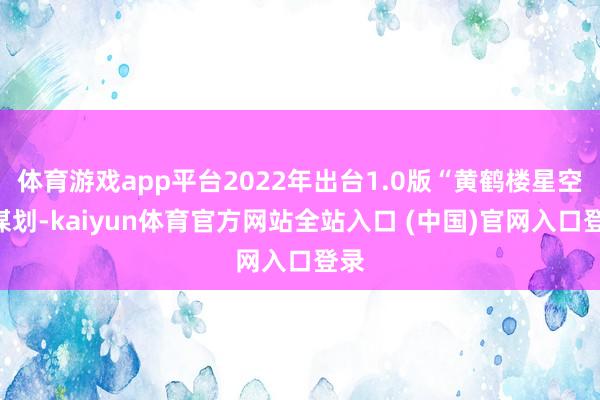 体育游戏app平台2022年出台1.0版“黄鹤楼星空”谋划-kaiyun体育官方网站全站入口 (中国)官网入口登录