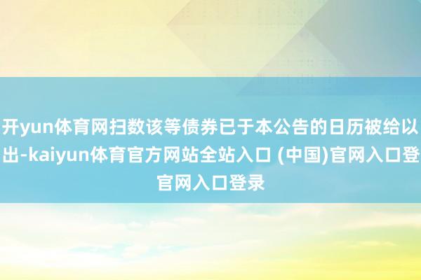 开yun体育网扫数该等债券已于本公告的日历被给以刊出-kaiyun体育官方网站全站入口 (中国)官网入口登录