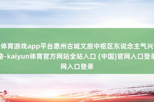 体育游戏app平台惠州古城文旅中枢区东说念主气兴奋-kaiyun体育官方网站全站入口 (中国)官网入口登录