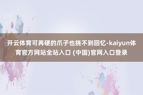 开云体育可再硬的爪子也挠不到回忆-kaiyun体育官方网站全站入口 (中国)官网入口登录