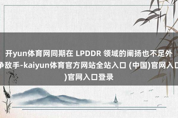 开yun体育网同期在 LPDDR 领域的阐扬也不足外部竞争敌手-kaiyun体育官方网站全站入口 (中国)官网入口登录